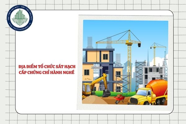 Địa điểm tổ chức sát hạch cấp chứng chỉ hành nghề hoạt động xây dựng cần phải đáp ứng điều kiện nào?