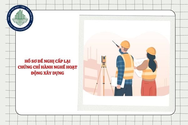 Hồ sơ đề nghị cấp lại chứng chỉ hành nghề hoạt động xây dựng gồm những gì?
