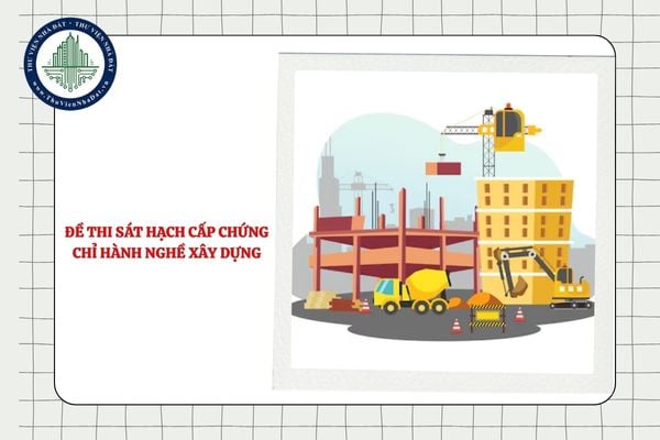 Thông tin về đề thi sát hạch cấp chứng chỉ hành nghề hoạt động xây dựng?