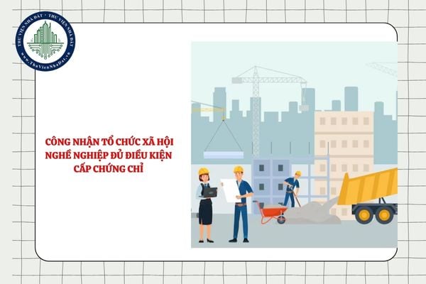Thủ tục công nhận tổ chức xã hội nghề nghiệp đủ điều kiện cấp chứng chỉ năng lực hoạt động xây dựng từ 01/7/2025