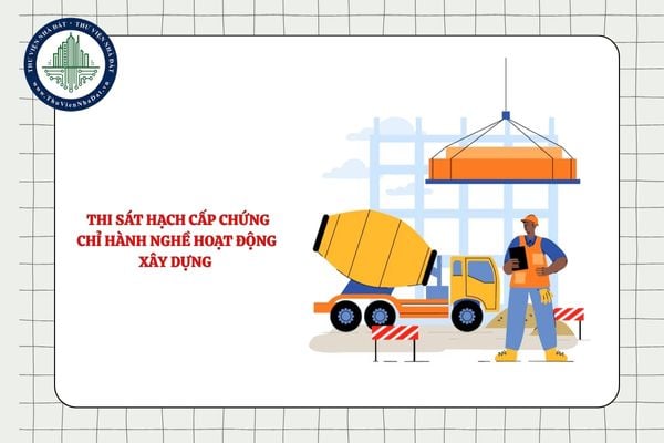 Thời gian, địa điểm, danh sách dự thi sát hạch cấp chứng chỉ hành nghề hoạt động xây dựng được thông báo khi nào?