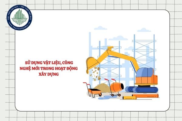 Việc sử dụng vật liệu, công nghệ mới trong hoạt động xây dựng cần tuân thủ vấn đề gì?