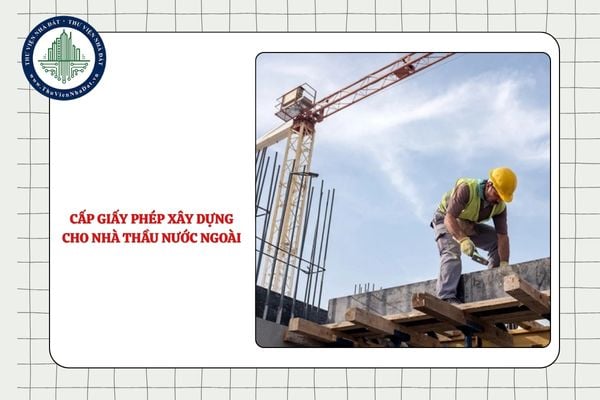 Hoạt động xây dựng trên địa bàn 02 tỉnh thì cơ quan nào cấp giấy phép xây dựng cho nhà thầu nước ngoài?