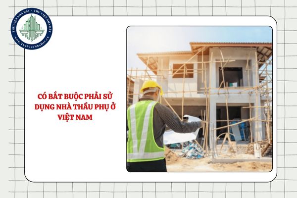 Nhà thầu nước ngoài có bắt buộc phải sử dụng nhà thầu phụ ở Việt Nam không?