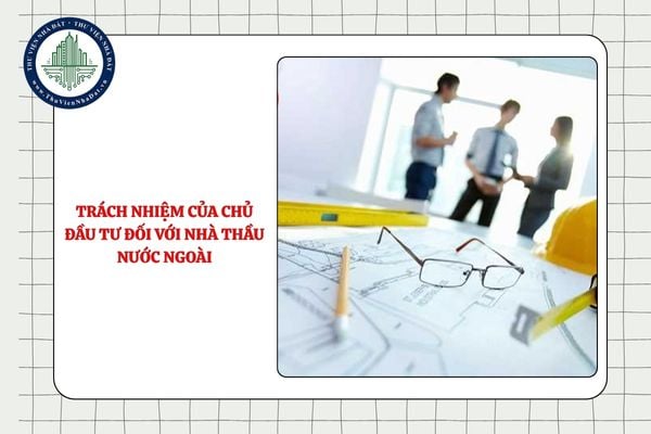 Trách nhiệm của chủ đầu tư đối với nhà thầu nước ngoài là gì?