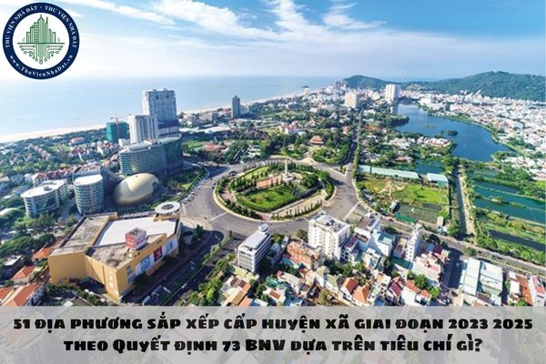 51 địa phương sắp xếp cấp huyện xã giai đoạn 2023 2025 theo Quyết định 73 BNV dựa trên tiêu chí gì?