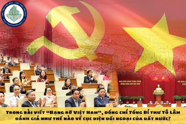 Trong bài viết “Rạng rỡ Việt Nam”, đồng chí Tổng Bí thư Tô Lâm đánh giá như thế nào về cục diện đối ngoại của đất nước?