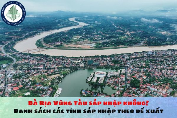 Bà Rịa Vũng Tàu sáp nhập không? Danh sách các tỉnh sáp nhập theo đề xuất