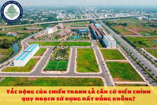 Tác động của chiến tranh là căn cứ điều chỉnh quy hoạch sử dụng đất đúng không?