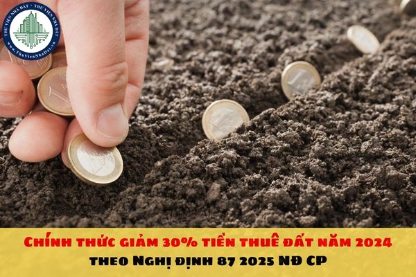 Chính thức giảm 30% tiền thuê đất năm 2024 theo Nghị định 87 2025 NĐ CP
