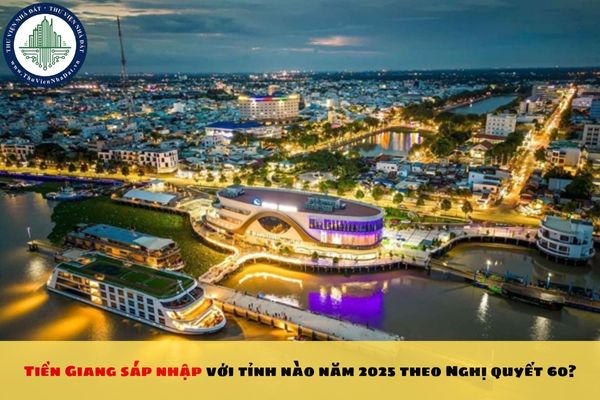 Tiền Giang sáp nhập với tỉnh nào năm 2025 theo Nghị quyết 60?