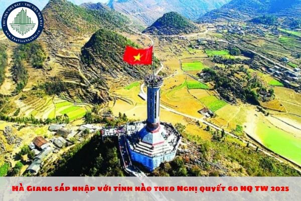 Hà Giang sáp nhập với tỉnh nào theo Nghị quyết 60 NQ TW 2025