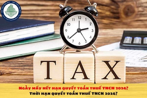 Ngày mấy hết hạn quyết toán thuế TNCN 2024? Thời hạn quyết toán thuế TNCN 2024?