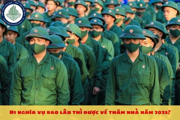 Đi nghĩa vụ bao lâu thì được về thăm nhà năm 2025?