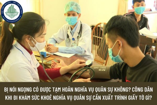 Bị nói ngọng có được tạm hoãn nghĩa vụ quân sự không? Công dân khi đi khám sức khoẻ nghĩa vụ quân sự cần xuất trình giấy tờ gì?