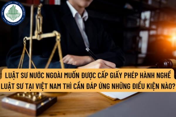 Luật sư nước ngoài muốn được cấp Giấy phép hành nghề luật sư tại Việt Nam thì cần đáp ứng những điều kiện nào?