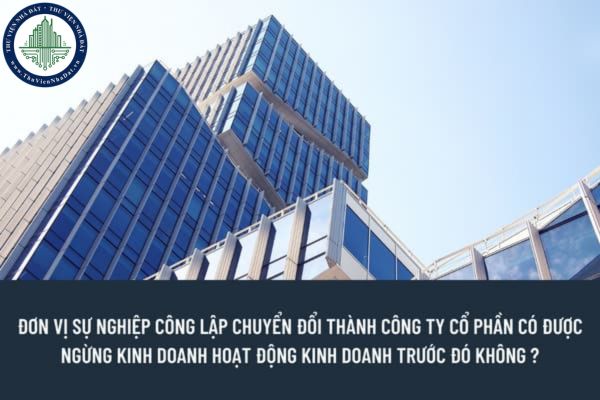 Đơn vị sự nghiệp công lập sau khi chuyển đổi thành công ty cổ phần có được ngừng cung cấp hoạt động kinh doanh trước đó không?