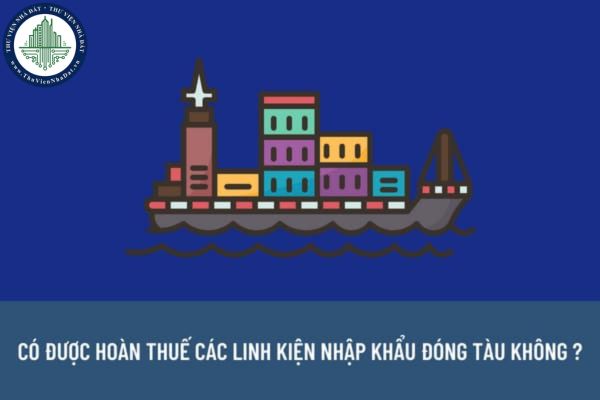 Linh kiện nhập khẩu để phục vụ hoạt động đóng tàu thì sau khi xuất khẩu có được hoàn thuế nhập khẩu không?