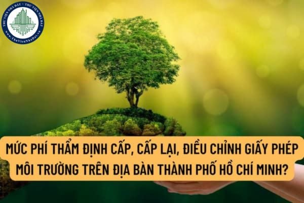 Mức phí thẩm định cấp, cấp lại, điều chỉnh giấy phép môi trường trên địa bàn Thành phố Hồ Chí Minh được quy định như thế nào?