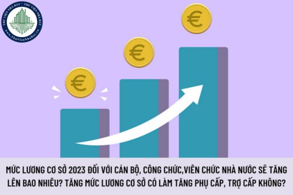 Mức lương cơ sở 2023 đối với cán bộ, công chức, viên chức nhà nước sẽ tăng lên bao nhiêu? Việc tăng mức lương cơ sở có làm tăng phụ cấp, trợ cấp không?