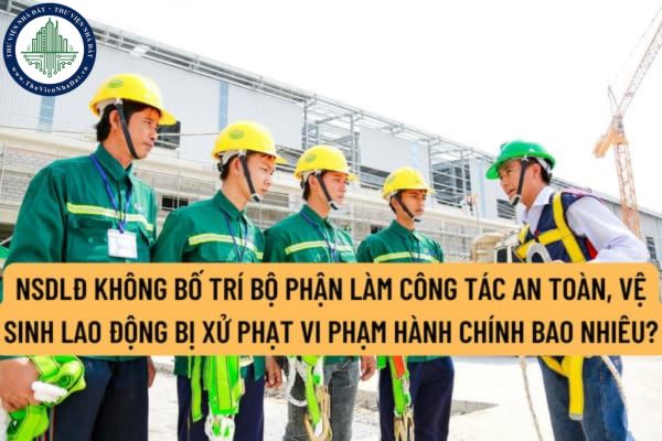 NSDLĐ không bố trí bộ phận làm công tác an toàn, vệ sinh lao động bị xử phạt vi phạm hành chính bao nhiêu?