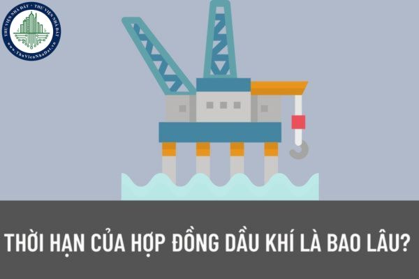 Thời hạn của hợp đồng dầu khí là bao lâu? Nội dung của hợp đồng dầu khí được quy định như thế nào?