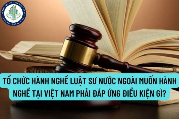 Tổ chức hành nghề luật sư nước ngoài muốn hành nghề tại Việt Nam phải đáp ứng điều kiện gì theo quy định?