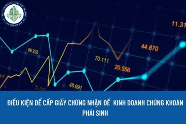 Tổ chức kinh doanh chứng khoán phái sinh phải đáp ứng điều kiện gì để được cấp Giấy chứng nhận đủ điều kiện kinh doanh chứng khoán phái sinh?