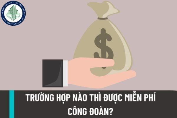 Trường hợp nào thì được miễn phí công đoàn? Phí công đoàn được thu dựa trên những nguồn thu nào?