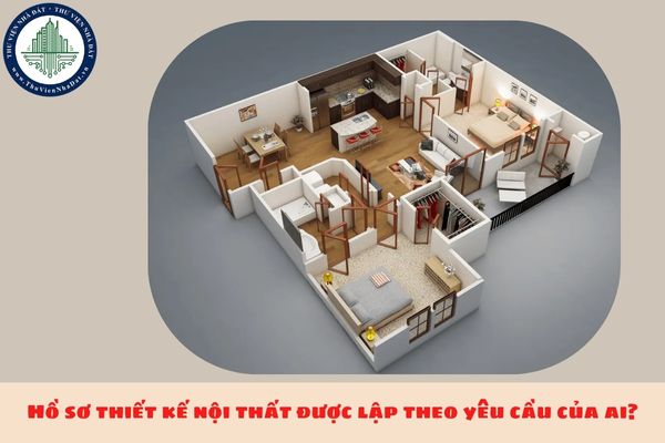 Hồ sơ thiết kế nội thất được lập theo yêu cầu của ai?