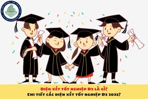 Diện xét tốt nghiệp D2 là gì? Chi tiết các diện xét tốt nghiệp D2 2025?
