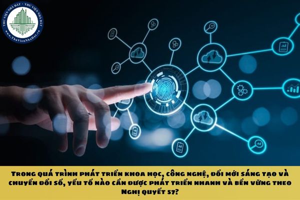 Trong quá trình phát triển khoa học, công nghệ, đổi mới sáng tạo và chuyển đổi số, yếu tố nào cần được phát triển nhanh và bền vững theo Nghị quyết 57?