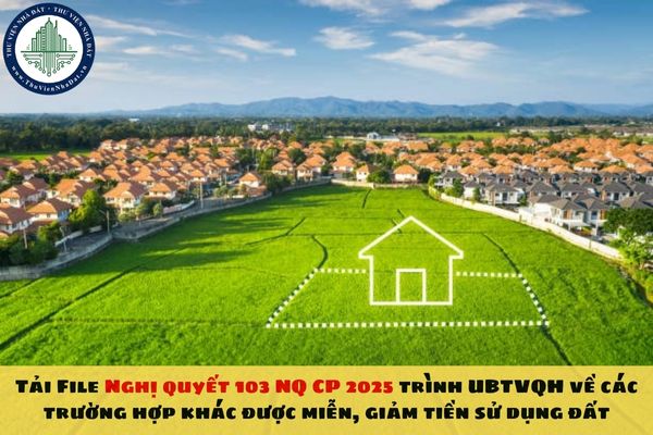 Tải File Nghị quyết 103 NQ CP 2025 trình UBTVQH về các trường hợp khác được miễn, giảm tiền sử dụng đất