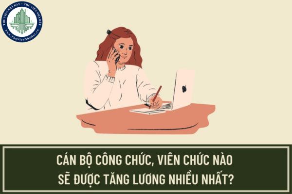 Cán bộ công chức, viên chức nào sẽ được tăng lương nhiều nhất sau khi tăng lương cơ sở lên 1,8 triệu đồng?