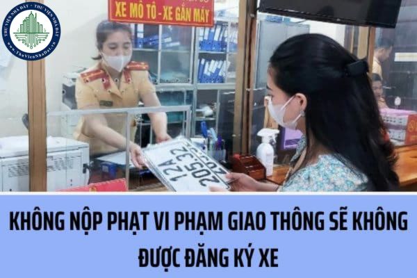Từ ngày 15/08/2023, không nộp phạt vi phạm giao thông sẽ không được đăng ký xe có đúng không?