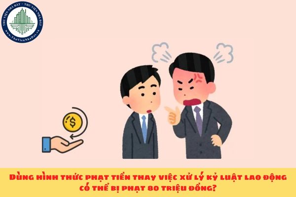 Dùng hình thức phạt tiền thay việc xử lý kỷ luật lao động có thể bị phạt 80 triệu đồng?