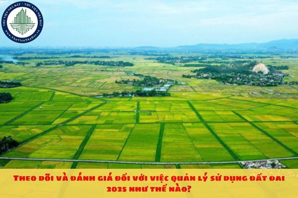 Theo dõi và đánh giá đối với việc quản lý sử dụng đất đai 2025 như thế nào?