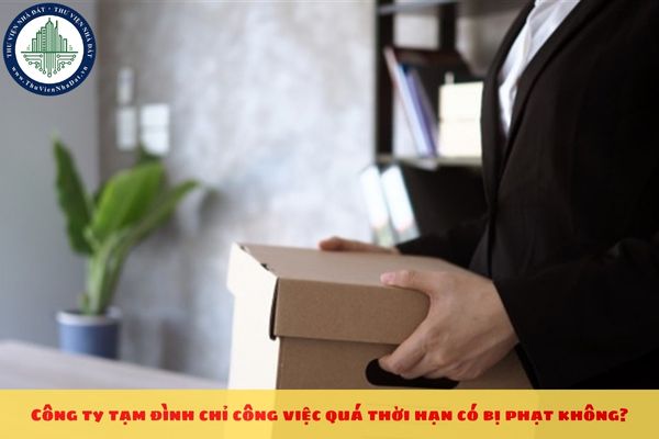 Công ty tạm đình chỉ công việc quá thời hạn có bị phạt không?