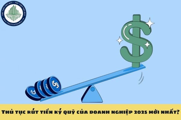 Thủ tục rút tiền ký quỹ của doanh nghiệp 2025 mới nhất?