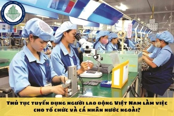 Thủ tục tuyển dụng người lao động Việt Nam làm việc cho tổ chức và cá nhân nước ngoài?