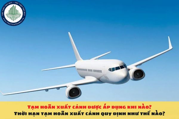 Tạm hoãn xuất cảnh được áp dụng khi nào? Thời hạn tạm hoãn xuất cảnh quy định như thế nào?