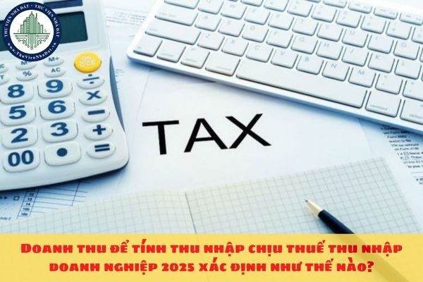 Doanh thu để tính thu nhập chịu thuế thu nhập doanh nghiệp 2025 xác định như thế nào?