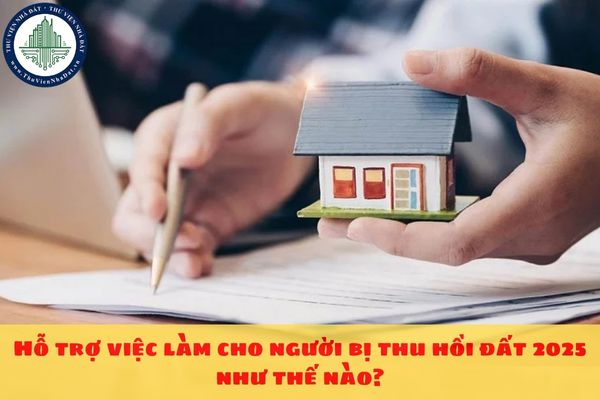 Hỗ trợ việc làm cho người bị thu hồi đất 2025 như thế nào?