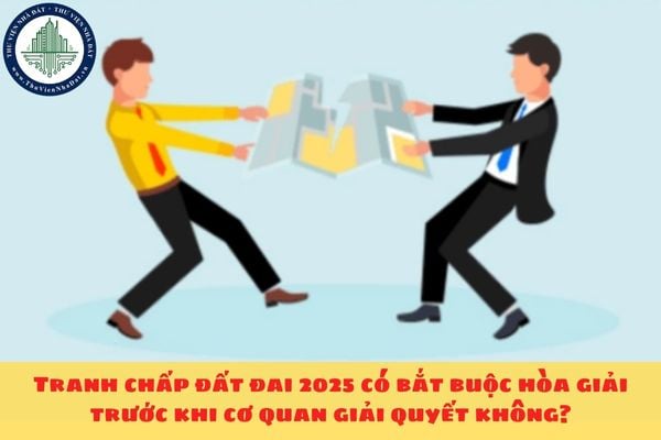 Tranh chấp đất đai 2025 có bắt buộc hòa giải trước khi cơ quan giải quyết không?