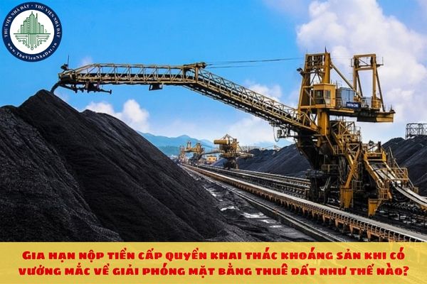 Gia hạn nộp tiền cấp quyền khai thác khoáng sản khi có vướng mắc về giải phóng mặt bằng thuê đất như thế nào?