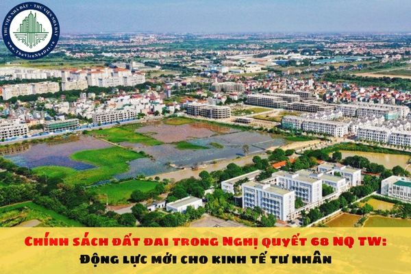 Chính sách đất đai trong Nghị quyết 68 NQ TW: Động lực mới cho kinh tế tư nhân