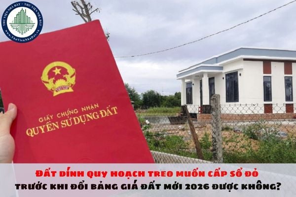 Đất dính quy hoạch treo muốn cấp sổ đỏ trước khi đổi bảng giá đất mới 2026 được không?