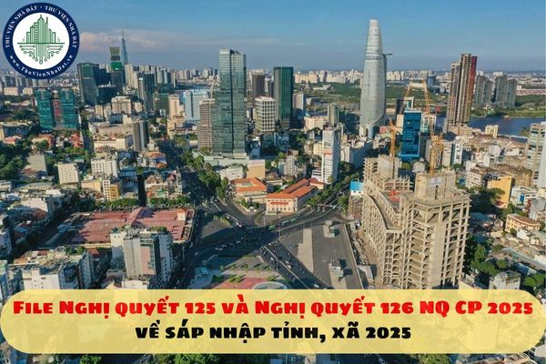 File Nghị quyết 125 và Nghị quyết 126 NQ CP 2025 về sáp nhập tỉnh, xã 2025