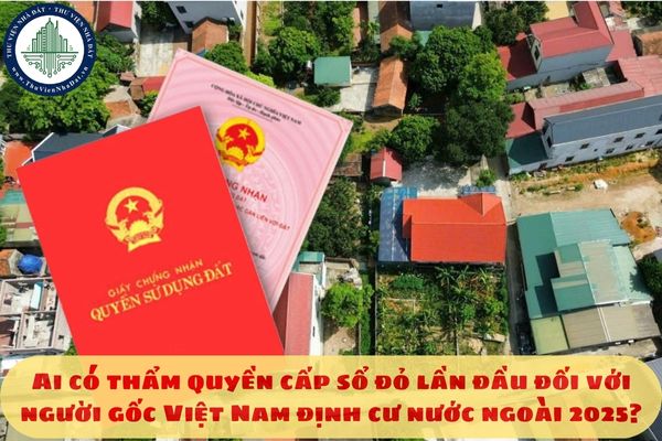 Ai có thẩm quyền cấp sổ đỏ lần đầu đối với người gốc Việt Nam định cư nước ngoài 2025?