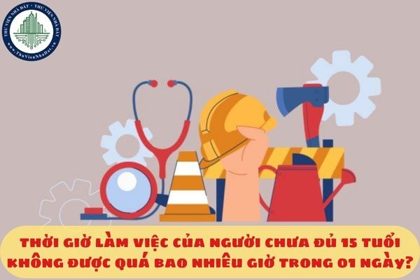 Thời giờ làm việc của người chưa đủ 15 tuổi không được quá bao nhiêu giờ trong 01 ngày?